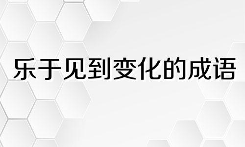 乐于见到变化的成语 看到变化 得到实惠