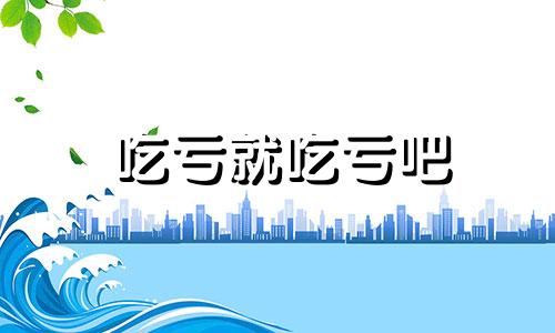 吃亏就吃亏吧 吃亏就吃亏,被算计就被算计,只要自己心安理得就行