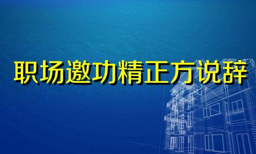 职场邀功精正方说辞 职场邀功行为是什么意思