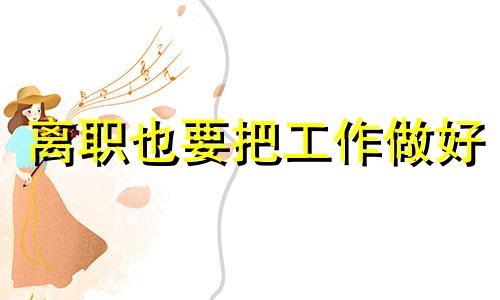 离职也要把工作做好 要离职的人还努力工作