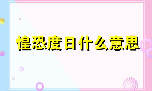 惶恐度日什么意思 终日惶恐不安怎么办