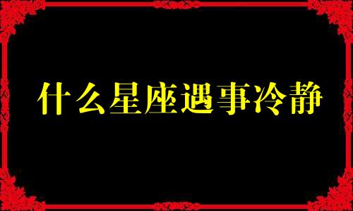 什么星座遇事冷静 十二星座最会冷战的星座