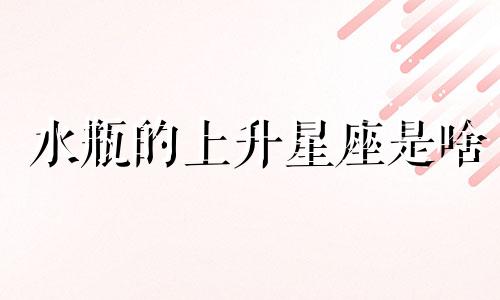 水瓶的上升星座是啥 水瓶座上升星座是什么星座查询