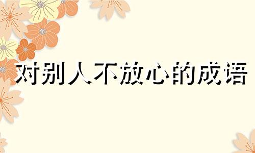 对别人不放心的成语 对别人不放心的句子