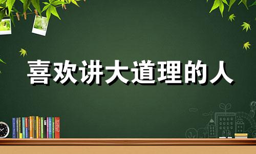 喜欢讲大道理的人 喜欢讲大道理的人叫什么