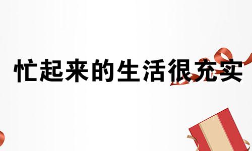 忙起来的生活很充实 忙起来比较充实的说说