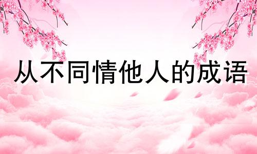 从不同情他人的成语 不同情别人的句子