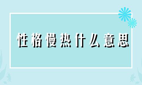 性格慢热什么意思 性格慢热是优点还是缺点