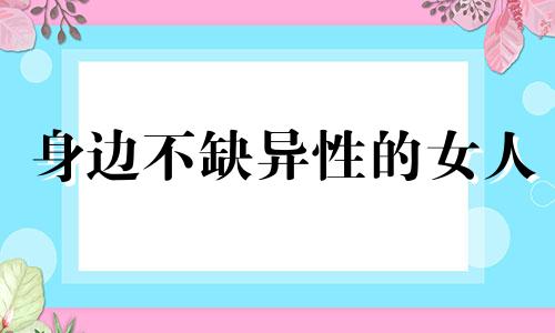 身边不缺异性的女人 身边不缺异性的女人会怎么样