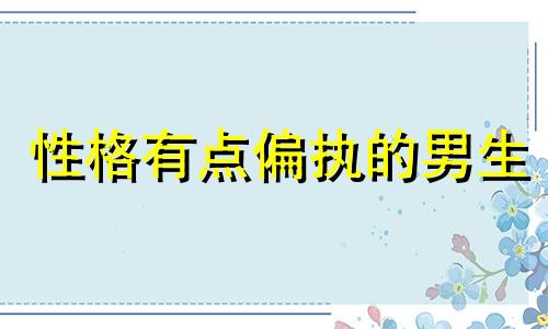 性格有点偏执的男生 性格有点偏执,如何改变