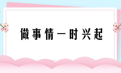 做事情一时兴起