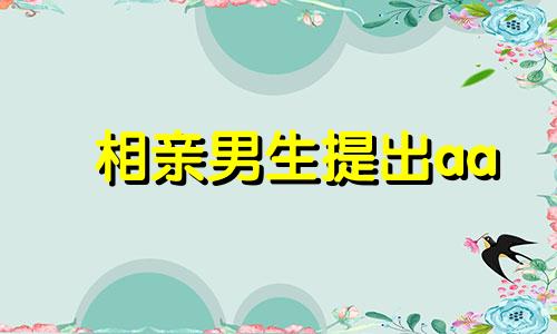 相亲男生提出aa 相亲男要aa制