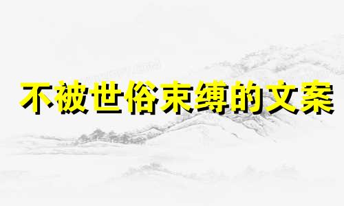 不被世俗束缚的文案 不被世俗束缚的名人