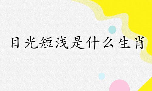 目光短浅是什么生肖 目光短浅什么意思解释