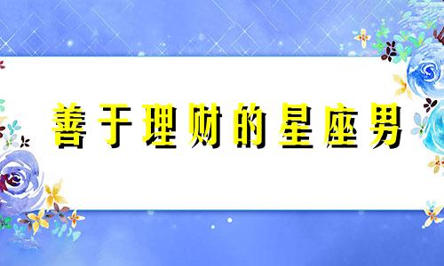 善于理财的星座男 理财男人性格