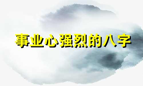 事业心强烈的八字 事业心很强是什么意思