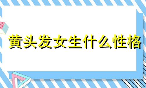 黄头发女生什么性格 黄头发的人性格