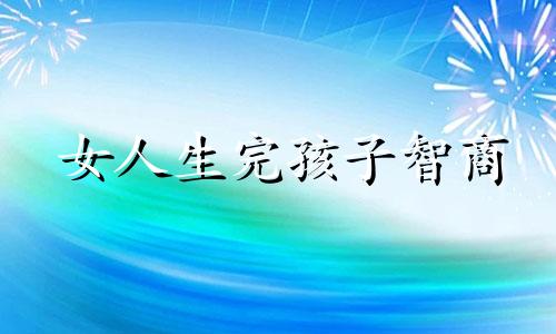 女人生完孩子智商 女人生了孩子智商下降