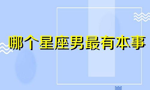 哪个星座男最有本事 那个星座男最有性格