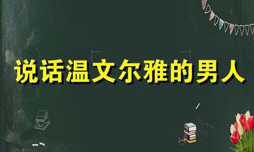 说话温文尔雅的男人 说话温文尔雅的人