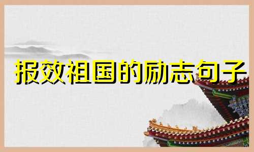 报效祖国的励志句子 报效祖国的成语