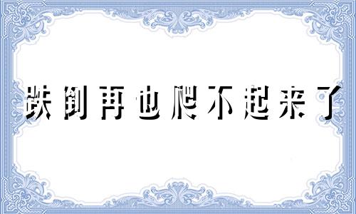 跌倒再也爬不起来了 一跌倒就再也爬不起来的成语