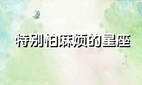 特别怕麻烦的星座 害怕麻烦的星座