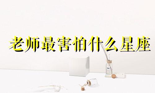 老师最害怕什么星座 学生害怕什么样的老师