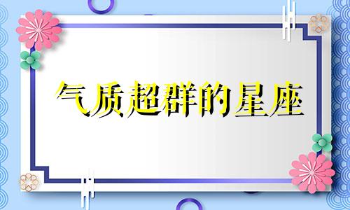 气质超群的星座 比较有气质的星座