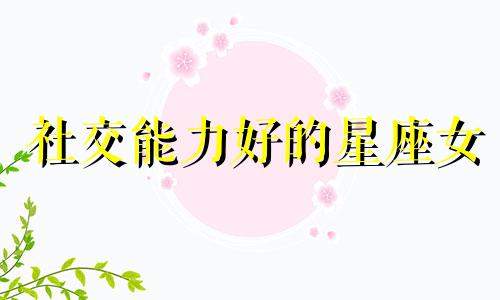 社交能力好的星座女 比较开放的社交