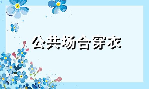 公共场合穿衣 公共场合穿什么衣服