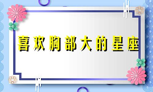 喜欢胸部大的星座