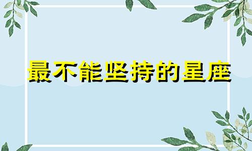 最不能坚持的星座 不能坚持到底的歇后语