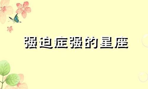 强迫症强的星座 强迫症是哪个星座的表现