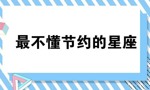 最不懂节约的星座 不会节约用钱的说说