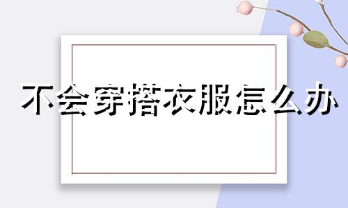 不会穿搭衣服怎么办 不会选衣服不会穿搭