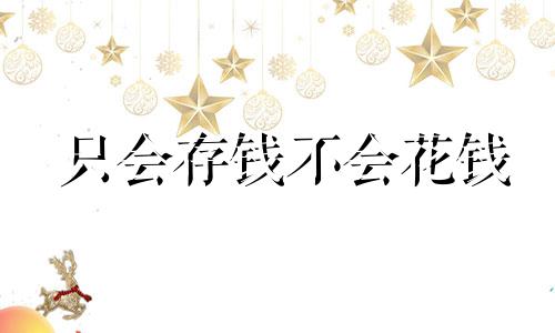 只会存钱不会花钱 只存钱不花钱就是守财奴吗