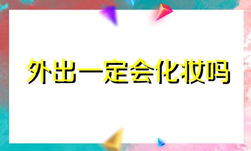 外出一定会化妆吗 出门化妆还是不化妆