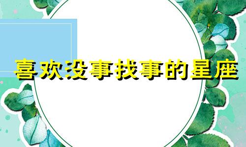 喜欢没事找事的星座 喜欢有事没事都发朋友圈的人