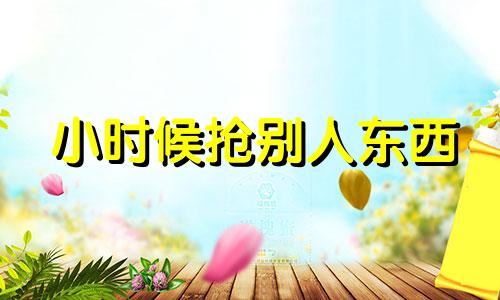 小时候抢别人东西 小时候被很多人喜欢