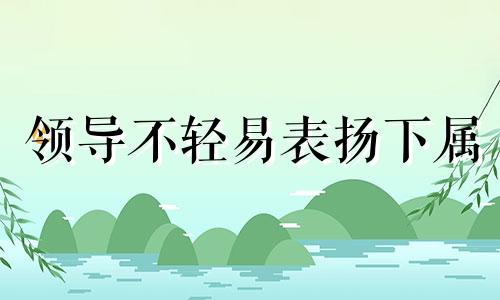 领导不轻易表扬下属 领导不表扬心腹