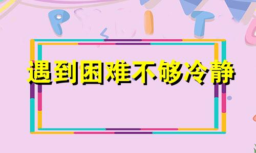 遇到困难不够冷静 遇到困难的时候要冷静思考