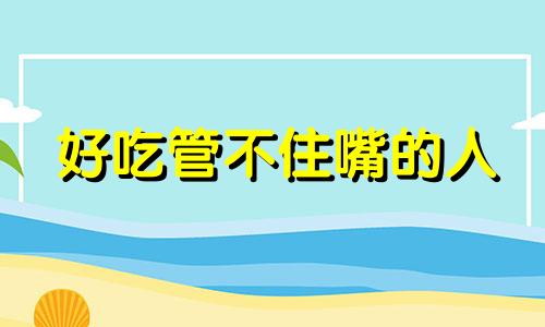 好吃管不住嘴的人 吃货管不住嘴的说说