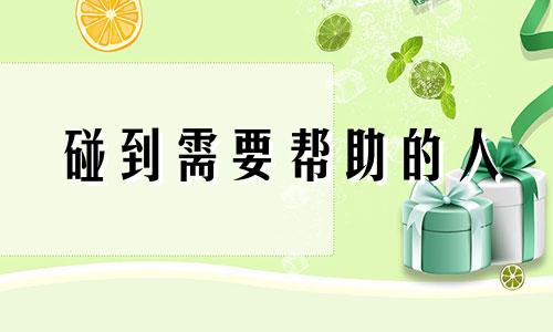 碰到需要帮助的人 遇到需要帮助的人应该说些什么