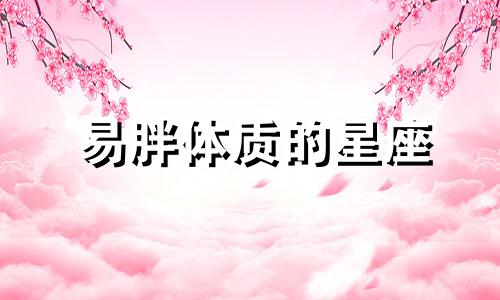 易胖体质的星座 易胖体质叫什么体质