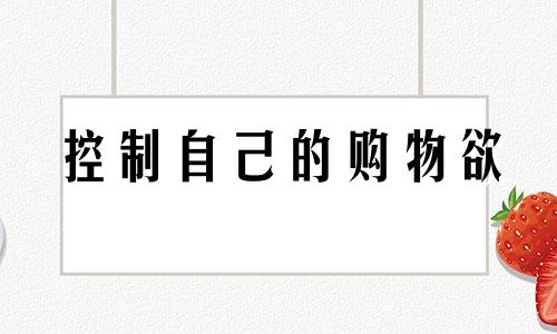 控制自己的购物欲 控制购物欲的心理疗法