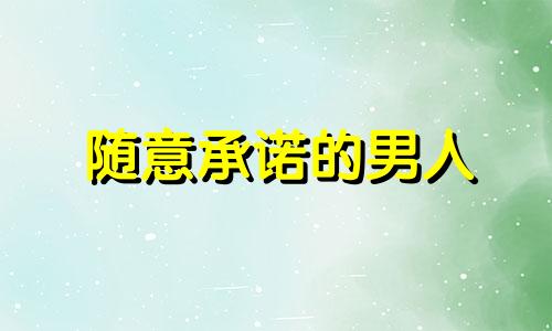 随意承诺的男人 喜欢给承诺的男人