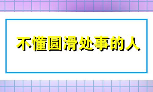 不懂圆滑处事的人 不懂圆滑世故的人