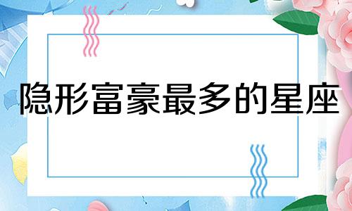 隐形富豪最多的星座 哪个星座最有可能成为富豪