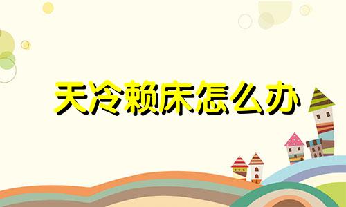 天冷赖床怎么办 为什么天气冷了就特别懒